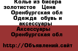 Колье из бисера золотистое › Цена ­ 650 - Оренбургская обл. Одежда, обувь и аксессуары » Аксессуары   . Оренбургская обл.